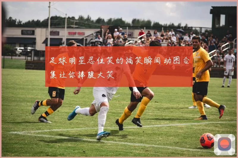 足球明星忍住笑的搞笑瞬间动图合集让你捧腹大笑