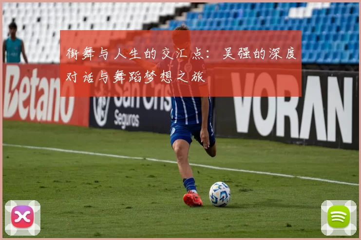 街舞与人生的交汇点：吴强的深度对话与舞蹈梦想之旅