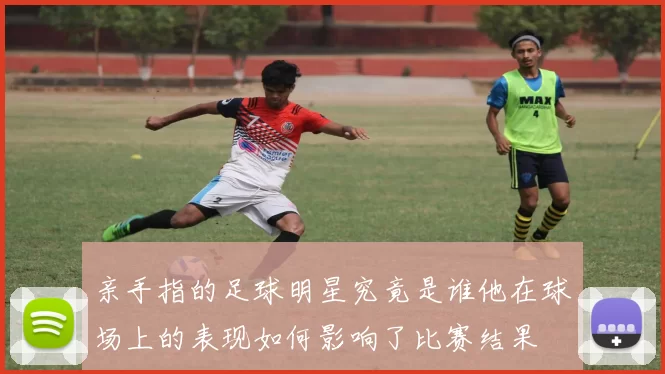 亲手指的足球明星究竟是谁他在球场上的表现如何影响了比赛结果