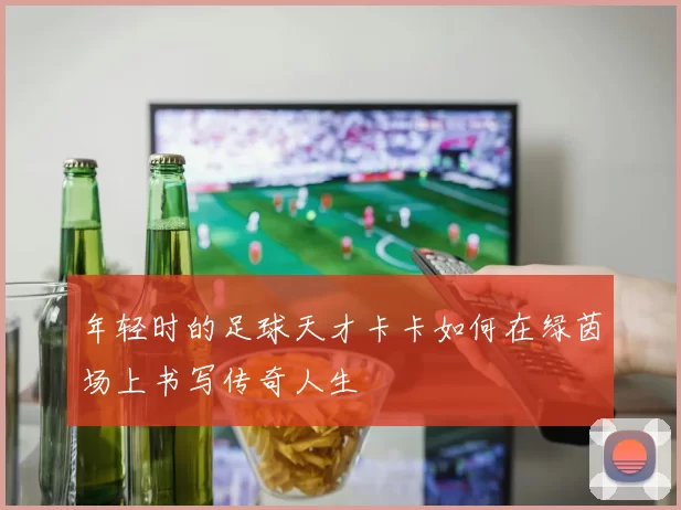 年轻时的足球天才卡卡如何在绿茵场上书写传奇人生