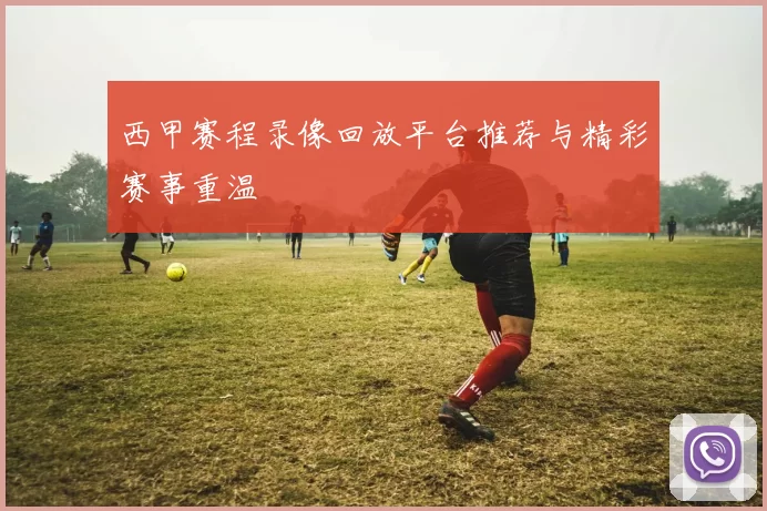 西甲赛程录像回放平台推荐与精彩赛事重温