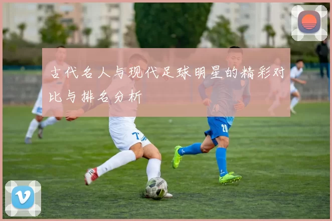 古代名人与现代足球明星的精彩对比与排名分析