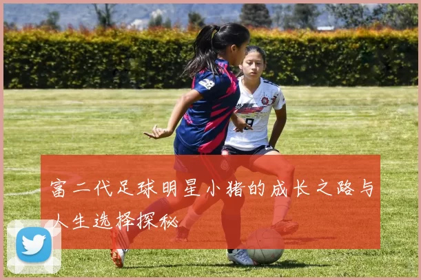 富二代足球明星小猪的成长之路与人生选择探秘