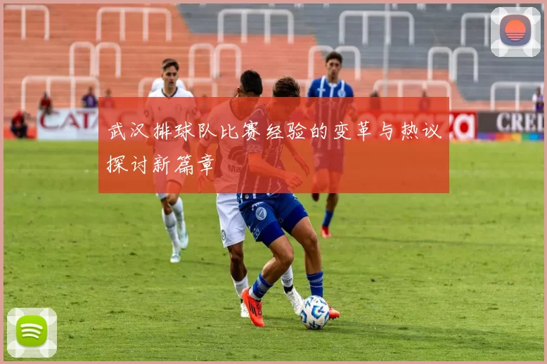 武汉排球队比赛经验的变革与热议探讨新篇章