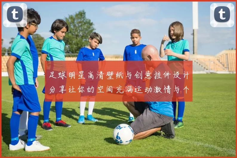 足球明星高清壁纸与创意挂件设计分享让你的空间充满运动激情与个性魅力