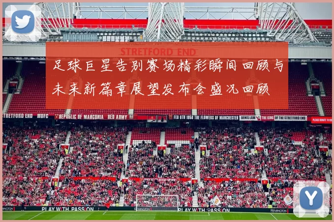足球巨星告别赛场精彩瞬间回顾与未来新篇章展望发布会盛况回顾