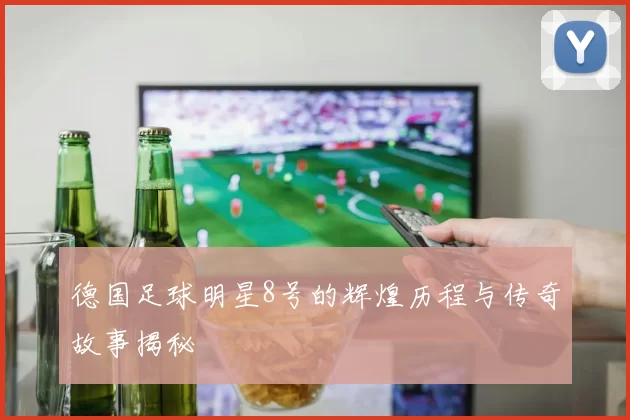 德国足球明星8号的辉煌历程与传奇故事揭秘
