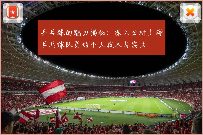 乒乓球的魅力揭秘：深入分析上海乒乓球队员的个人技术与实力