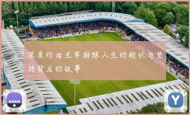 深度对话王军排球人生的起伏与坚持背后的故事