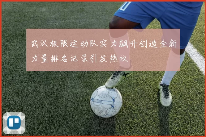 武汉极限运动队实力飙升创造全新力量排名记录引发热议
