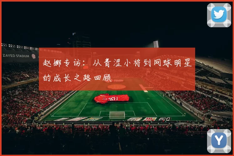 赵娜专访：从青涩小将到网球明星的成长之路回顾