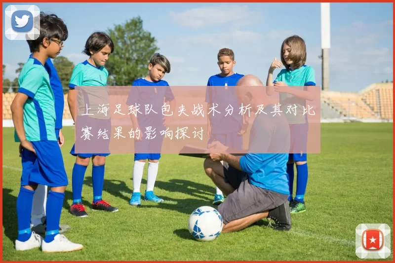 上海足球队包夹战术分析及其对比赛结果的影响探讨