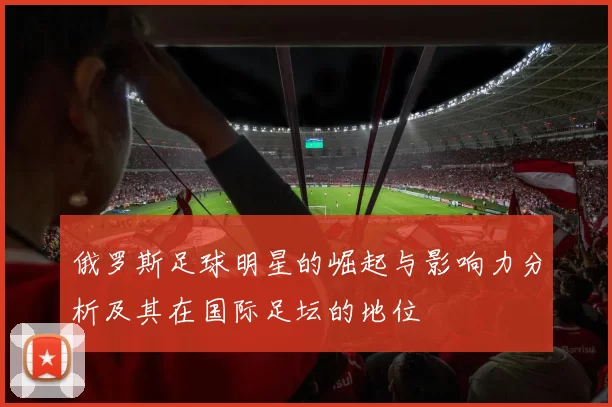 俄罗斯足球明星的崛起与影响力分析及其在国际足坛的地位