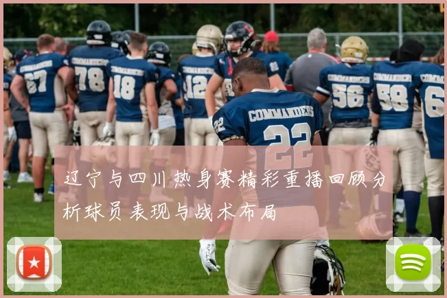 辽宁与四川热身赛精彩重播回顾分析球员表现与战术布局