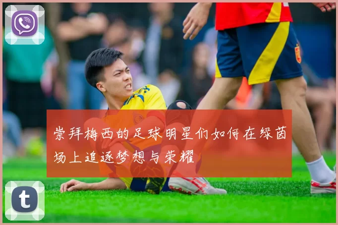 崇拜梅西的足球明星们如何在绿茵场上追逐梦想与荣耀