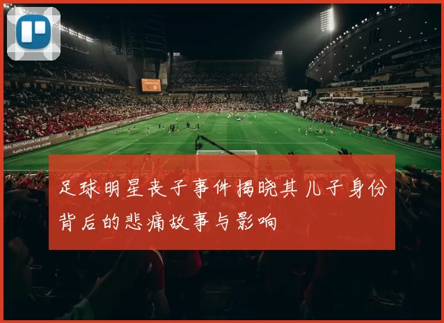 足球明星丧子事件揭晓其儿子身份背后的悲痛故事与影响