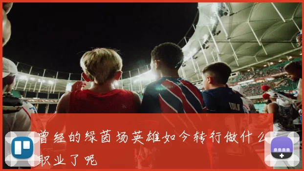 曾经的绿茵场英雄如今转行做什么职业了呢