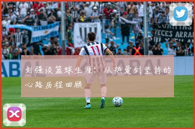 刘强谈篮球生涯：从热爱到坚持的心路历程回顾