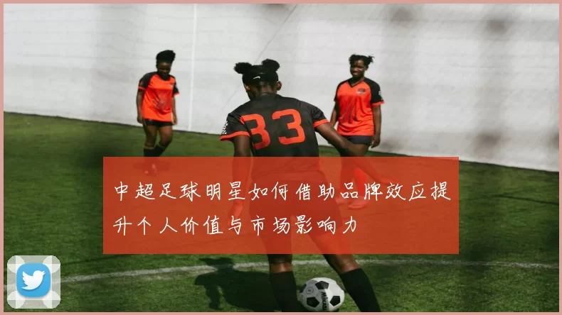 中超足球明星如何借助品牌效应提升个人价值与市场影响力