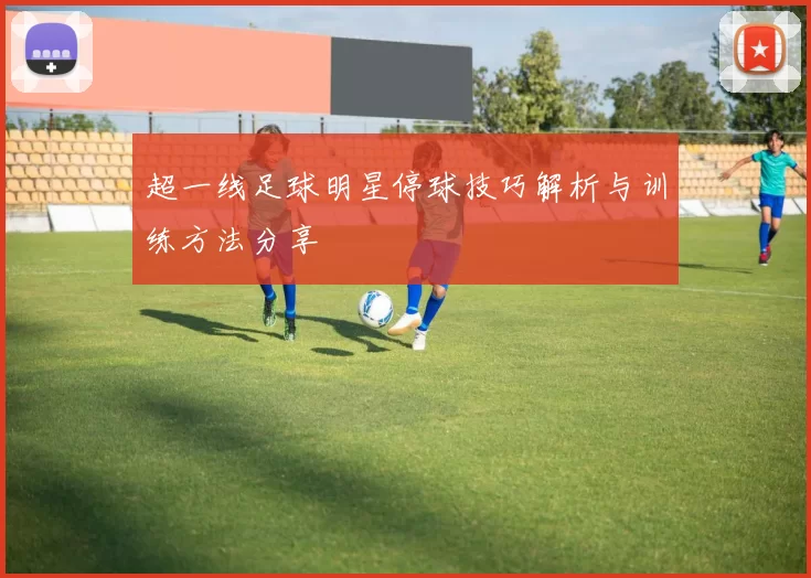 超一线足球明星停球技巧解析与训练方法分享