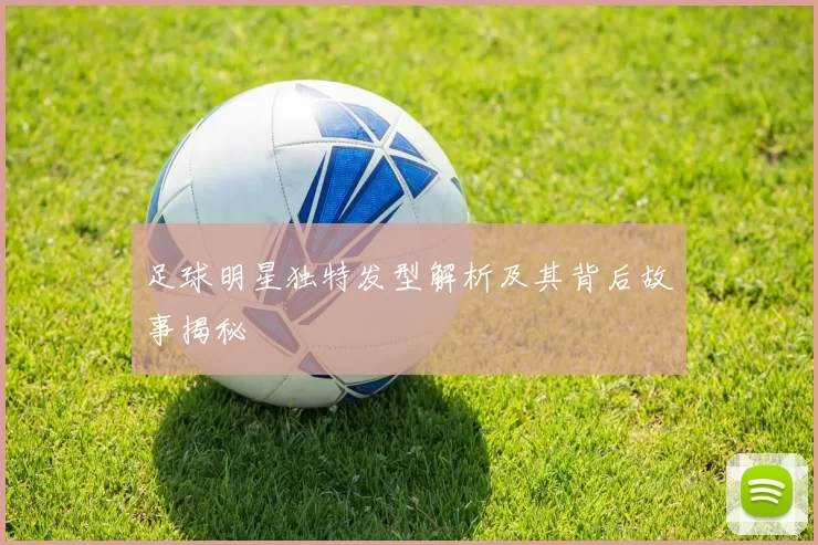 足球明星独特发型解析及其背后故事揭秘
