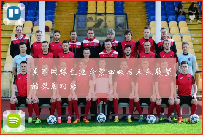 吴军网球生涯全景回顾与未来展望的深度对话