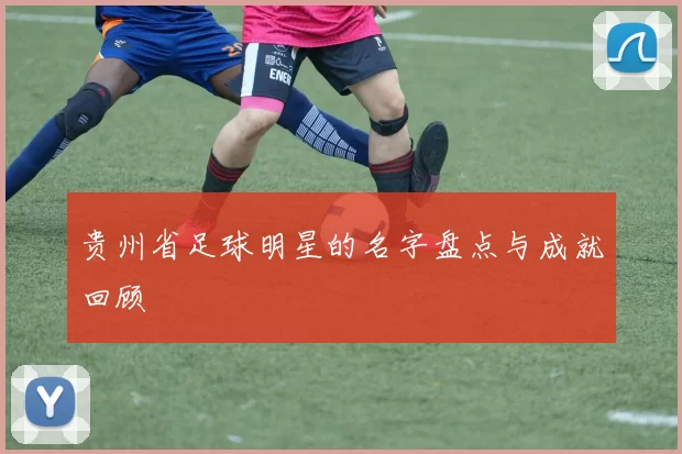 贵州省足球明星的名字盘点与成就回顾