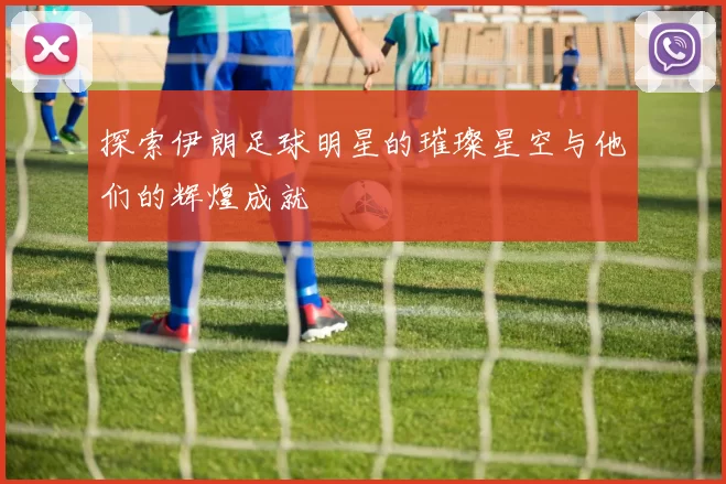 探索伊朗足球明星的璀璨星空与他们的辉煌成就