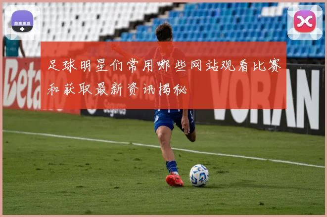 足球明星们常用哪些网站观看比赛和获取最新资讯揭秘