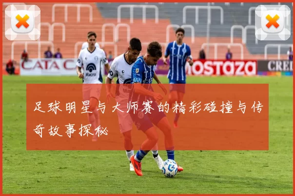 足球明星与大师赛的精彩碰撞与传奇故事探秘