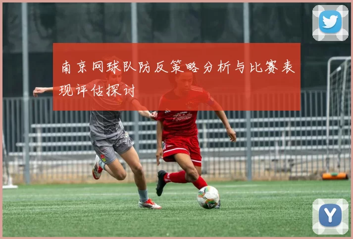 南京网球队防反策略分析与比赛表现评估探讨