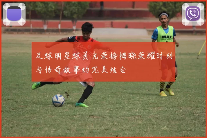 足球明星球员光荣榜揭晓荣耀时刻与传奇故事的完美结合