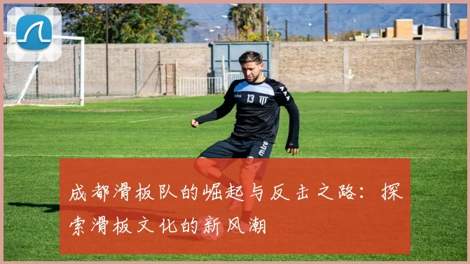 成都滑板队的崛起与反击之路：探索滑板文化的新风潮