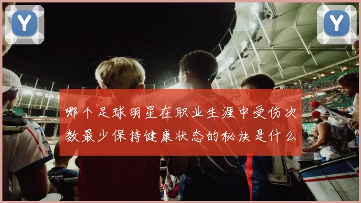 哪个足球明星在职业生涯中受伤次数最少保持健康状态的秘诀是什么