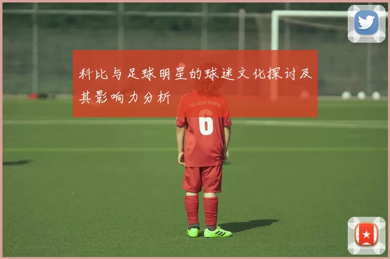 科比与足球明星的球迷文化探讨及其影响力分析
