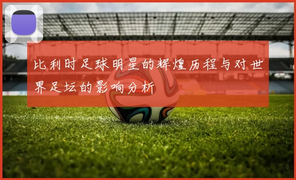 比利时足球明星的辉煌历程与对世界足坛的影响分析