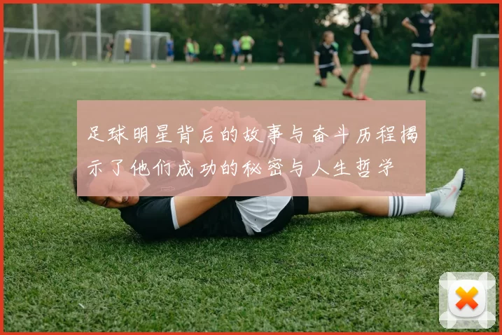 足球明星背后的故事与奋斗历程揭示了他们成功的秘密与人生哲学