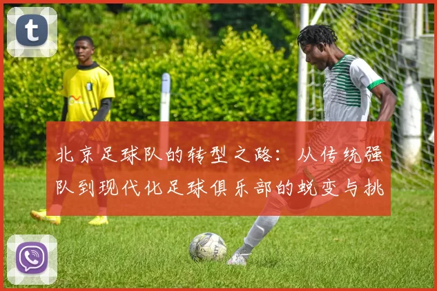 北京足球队的转型之路：从传统强队到现代化足球俱乐部的蜕变与挑战