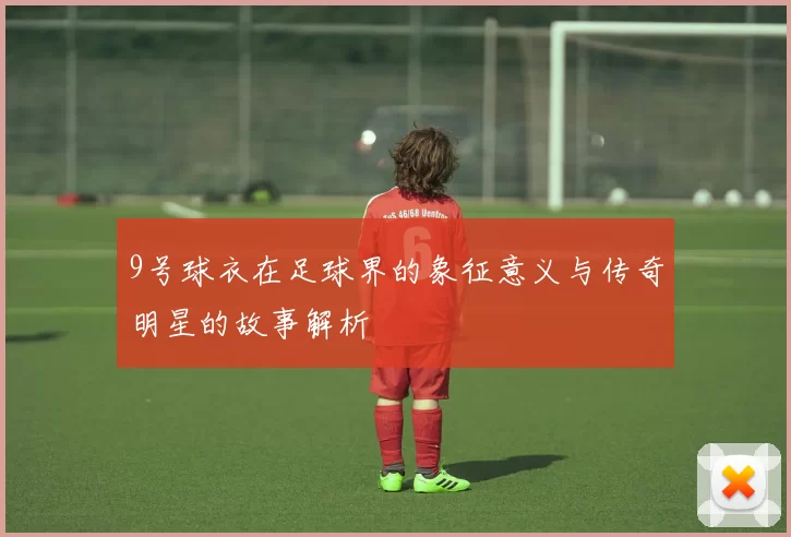 9号球衣在足球界的象征意义与传奇明星的故事解析