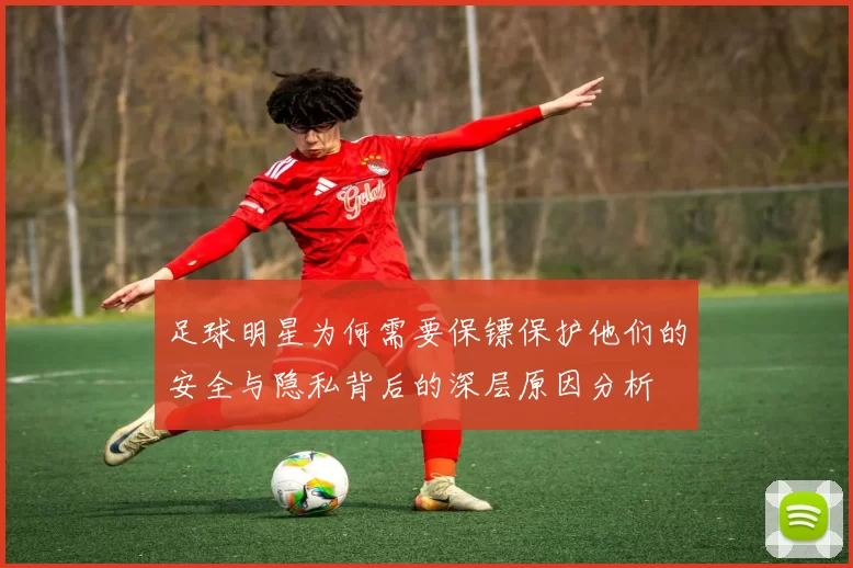 足球明星为何需要保镖保护他们的安全与隐私背后的深层原因分析
