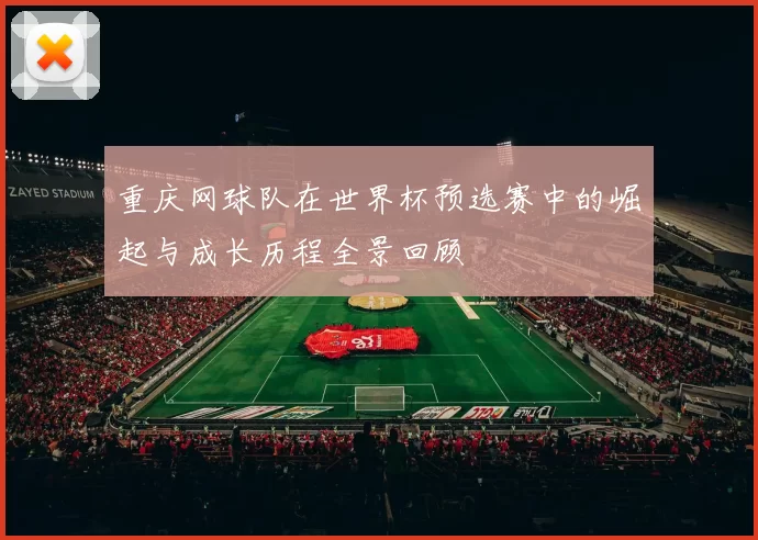 重庆网球队在世界杯预选赛中的崛起与成长历程全景回顾