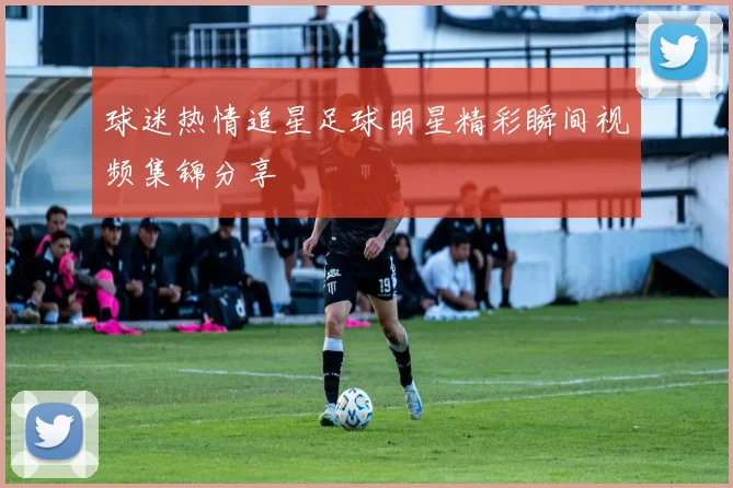 球迷热情追星足球明星精彩瞬间视频集锦分享