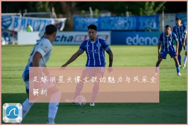 足球明星头像女孩的魅力与风采全解析