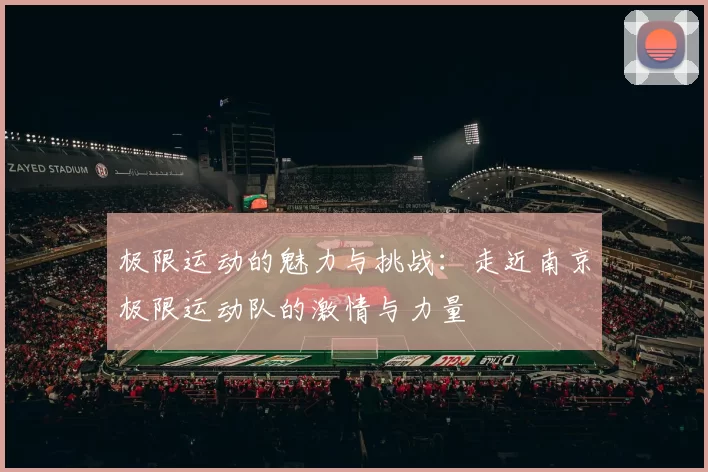 极限运动的魅力与挑战：走近南京极限运动队的激情与力量