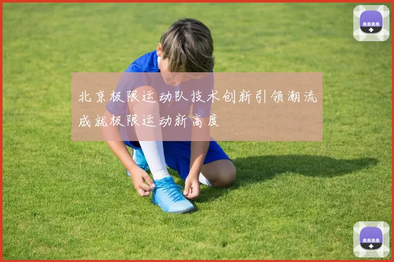 北京极限运动队技术创新引领潮流成就极限运动新高度
