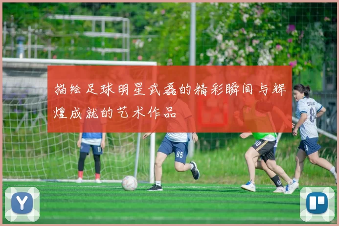 描绘足球明星武磊的精彩瞬间与辉煌成就的艺术作品