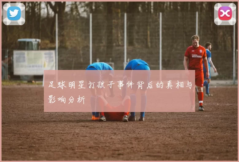 足球明星打孩子事件背后的真相与影响分析