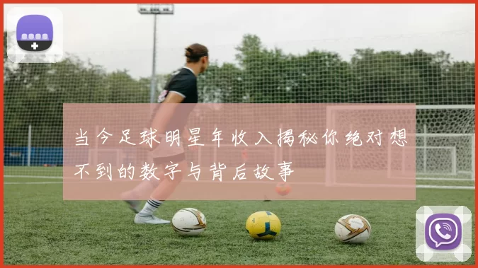 当今足球明星年收入揭秘你绝对想不到的数字与背后故事