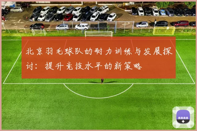 北京羽毛球队的耐力训练与发展探讨：提升竞技水平的新策略