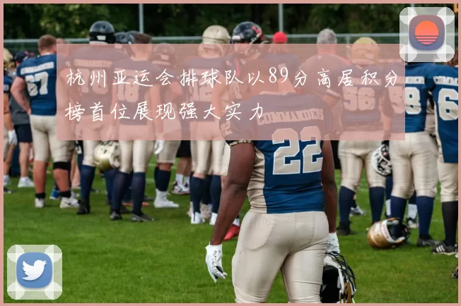 杭州亚运会排球队以89分高居积分榜首位展现强大实力